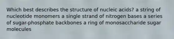 Which best describes the structure of nucleic acids? a string of nucleotide monomers a single strand of nitrogen bases a series of sugar-phosphate backbones a ring of monosaccharide sugar molecules