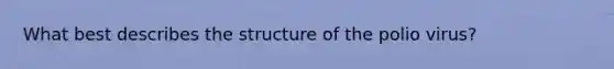 What best describes the structure of the polio virus?