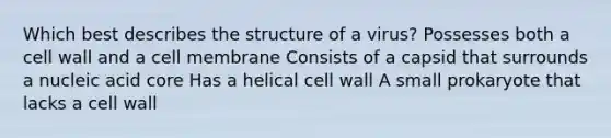 Which best describes the structure of a virus? Possesses both a cell wall and a cell membrane Consists of a capsid that surrounds a nucleic acid core Has a helical cell wall A small prokaryote that lacks a cell wall