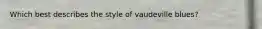 Which best describes the style of vaudeville blues?