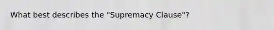 What best describes the "Supremacy Clause"?