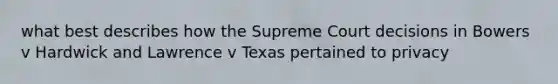 what best describes how the Supreme Court decisions in Bowers v Hardwick and Lawrence v Texas pertained to privacy