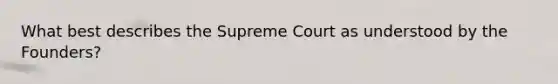 What best describes the Supreme Court as understood by the Founders?