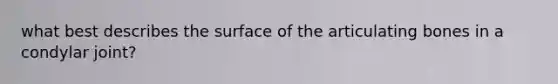 what best describes the surface of the articulating bones in a condylar joint?