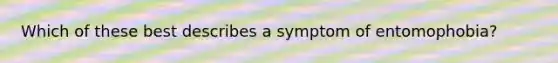 Which of these best describes a symptom of entomophobia?