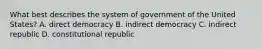 What best describes the system of government of the United States? A. direct democracy B. indirect democracy C. indirect republic D. constitutional republic