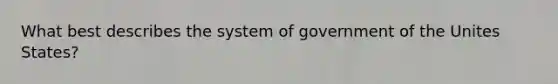 What best describes the system of government of the Unites States?