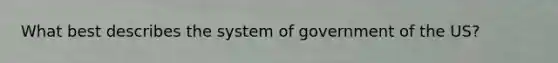 What best describes the system of government of the US?