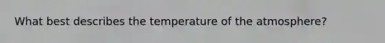 What best describes the temperature of the atmosphere?