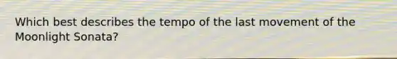 Which best describes the tempo of the last movement of the Moonlight Sonata?