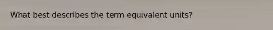 What best describes the term equivalent units?