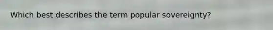 Which best describes the term popular sovereignty?