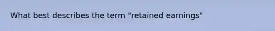 What best describes the term "retained earnings"