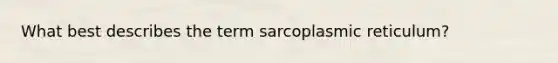 What best describes the term sarcoplasmic reticulum?