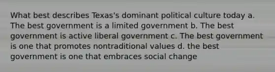 What best describes Texas's dominant political culture today a. The best government is a limited government b. The best government is active liberal government c. The best government is one that promotes nontraditional values d. the best government is one that embraces social change