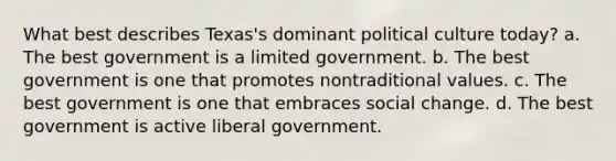 What best describes Texas's dominant political culture today? a. The best government is a limited government.​ b. The best government is one that promotes nontraditional values. c. The best government is one that embraces social change. d. The best government is active liberal government.