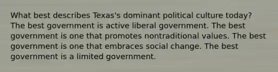 What best describes Texas's dominant political culture today? The best government is active liberal government. The best government is one that promotes nontraditional values. The best government is one that embraces social change. The best government is a limited government.​