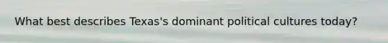 What best describes Texas's dominant political cultures today?