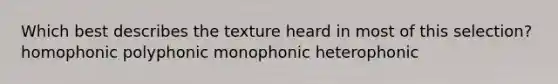 Which best describes the texture heard in most of this selection? homophonic polyphonic monophonic heterophonic