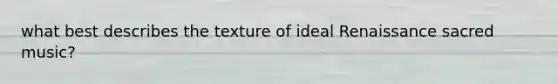 what best describes the texture of ideal Renaissance sacred music?