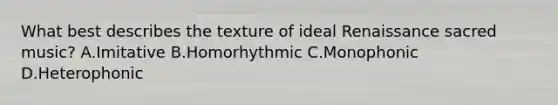 What best describes the texture of ideal Renaissance sacred music? A.Imitative B.Homorhythmic C.Monophonic D.Heterophonic