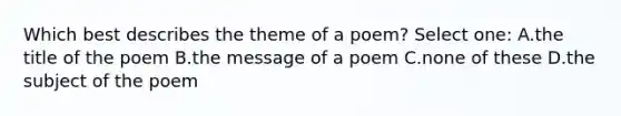 Which best describes the theme of a poem? Select one: A.the title of the poem B.the message of a poem C.none of these D.the subject of the poem