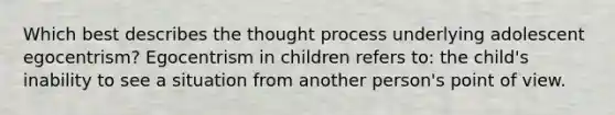 Which best describes the thought process underlying adolescent egocentrism? Egocentrism in children refers to: the child's inability to see a situation from another person's point of view.