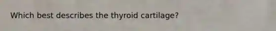 Which best describes the thyroid cartilage?