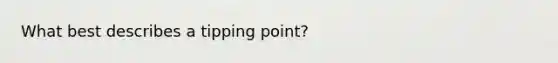 What best describes a tipping point?