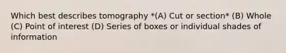 Which best describes tomography *(A) Cut or section* (B) Whole (C) Point of interest (D) Series of boxes or individual shades of information