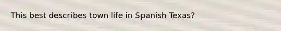 This best describes town life in Spanish Texas?