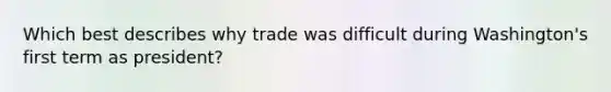 Which best describes why trade was difficult during Washington's first term as president?