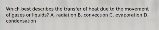 Which best describes the transfer of heat due to the movement of gases or liquids? A. radiation B. convection C. evaporation D. condensation