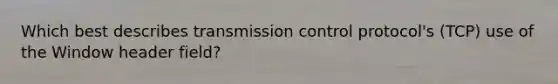 Which best describes transmission control protocol's (TCP) use of the Window header field?