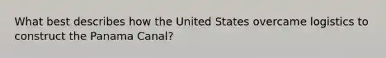 What best describes how the United States overcame logistics to construct the Panama Canal?