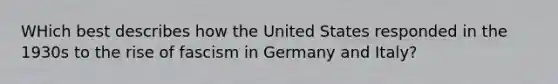 WHich best describes how the United States responded in the 1930s to the rise of fascism in Germany and Italy?