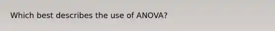 Which best describes the use of ANOVA?