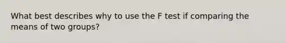 What best describes why to use the F test if comparing the means of two groups?