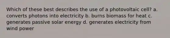 Which of these best describes the use of a photovoltaic cell? a. converts photons into electricity b. burns biomass for heat c. generates passive solar energy d. generates electricity from wind power