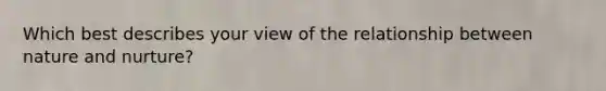 Which best describes your view of the relationship between nature and nurture?