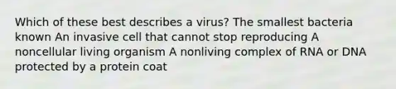 Which of these best describes a virus? The smallest bacteria known An invasive cell that cannot stop reproducing A noncellular living organism A nonliving complex of RNA or DNA protected by a protein coat