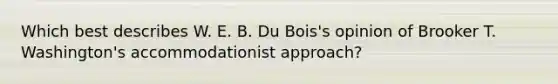 Which best describes W. E. B. Du Bois's opinion of Brooker T. Washington's accommodationist approach?