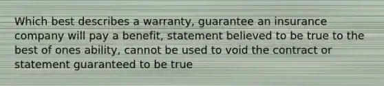 Which best describes a warranty, guarantee an insurance company will pay a benefit, statement believed to be true to the best of ones ability, cannot be used to void the contract or statement guaranteed to be true