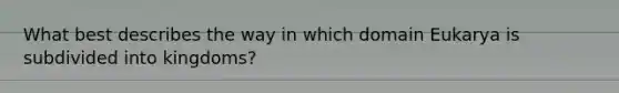 What best describes the way in which domain Eukarya is subdivided into kingdoms?