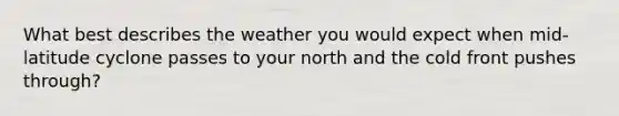 What best describes the weather you would expect when mid-latitude cyclone passes to your north and the cold front pushes through?