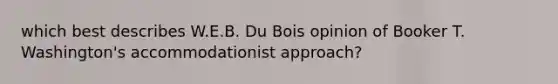 which best describes W.E.B. Du Bois opinion of Booker T. Washington's accommodationist approach?