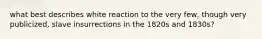 what best describes white reaction to the very few, though very publicized, slave insurrections in the 1820s and 1830s?