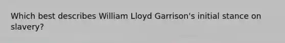 Which best describes William Lloyd Garrison's initial stance on slavery?