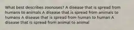 What best describes zoonoses? A disease that is spread from humans to animals A disease that is spread from animals to humans A disease that is spread from human to human A disease that is spread from animal to animal