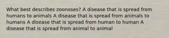 What best describes zoonoses? A disease that is spread from humans to animals A disease that is spread from animals to humans A disease that is spread from human to human A disease that is spread from animal to animal